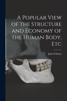 A Popular View of the Structure and Economy of the Human Body, Etc by Feltham, John