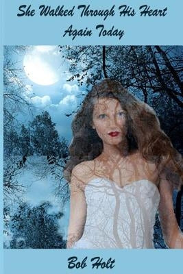 She Walked Through His Heart Again Today: She was back again by Holt, Bob