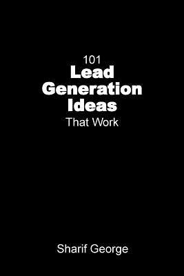 101 Lead Generation Ideas that Work: Ultra-Low Cost Sales and Marketing Strategies for Small Businesses by George, Sharif