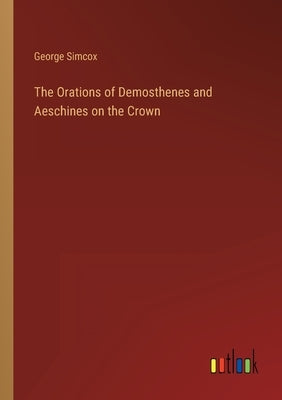 The Orations of Demosthenes and Aeschines on the Crown by Simcox, George