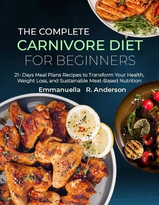 The Complete Carnivore Diet for Beginners: 21 Days Meal Plans Recipes to Transform Your Health, Weight Loss, and Sustainable Meat-Based Nutrition by R. Anderson, Emmanuella