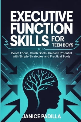 Executive Function Skills for Teen Boys: Boost Focus, Crush Goals, Unleash Potential with Simple Strategies and Practical Tools by Padilla, Janice