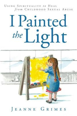 I Painted the Light: Using Spirituality to Heal from Childhood Sexual Abuse by Grimes, Jeanne