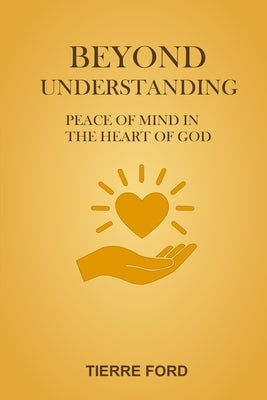 Beyond Understanding: Peace of Mind in the Heart of God by Ford, Tierre