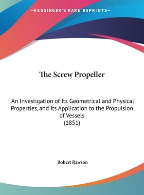 The Screw Propeller: An Investigation of Its Geometrical and Physical Properties, and Its Application to the Propulsion of Vessels (1851) by Rawson, Robert