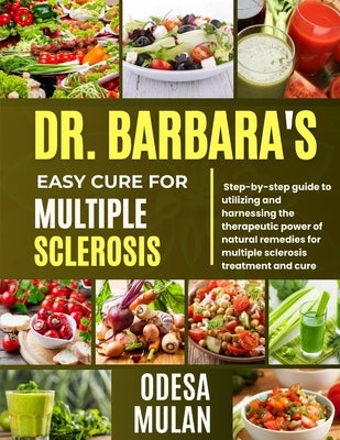 Dr. Barbara Easy Cure for Multiple Sclerosis: Step By Step Guide To Utilizing And Harnessing The Therapeutic Power Of Natural Remedies For Multiple Sc by Mulan, Odesa