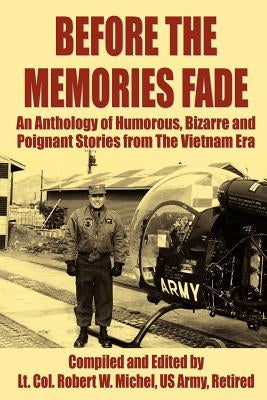 Before the Memories Fade: An Anthology of Humorous, Bizarre and Poignant Stories from the Vietnam Era by Michel US Army Retired, LT Col Robert