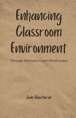Enhancing Classroom Environment: Through Motivation and Mindfulness by Hawthorne, Jude