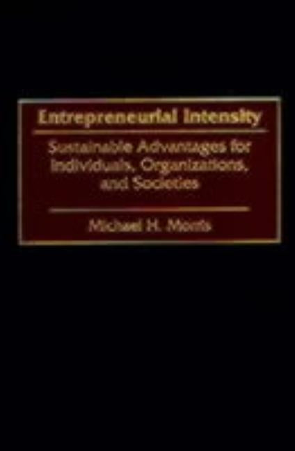 Entrepreneurial Intensity: Sustainable Advantages for Individuals, Organizations, and Societies by Morris, Michael