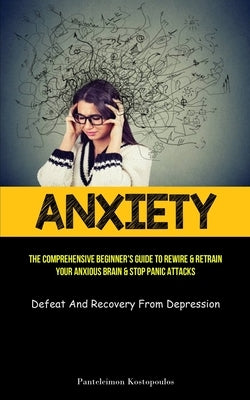 Anxiety: The Comprehensive Beginner's Guide To Rewire & Retrain Your Anxious Brain & Stop Panic Attacks (Defeat And Recovery Fr by Kostopoulos