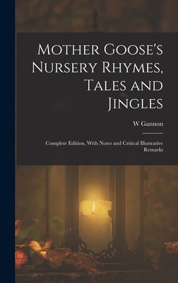 Mother Goose's Nursery Rhymes, Tales and Jingles: Complete Edition, With Notes and Critical Illustrative Remarks by Gannon, W.