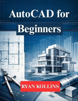 AutoCAD for Beginners: Learn 2D Drafting & 3D Professional Modelling by Kollins, Ryan