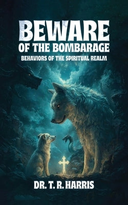 Beware of the Bombarage: Behaviors of the Spiritual Realm by Harris, T. R.