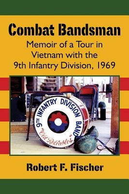 Combat Bandsman: Memoir of a Tour in Vietnam with the 9th Infantry Division, 1969 by Fischer, Robert F.