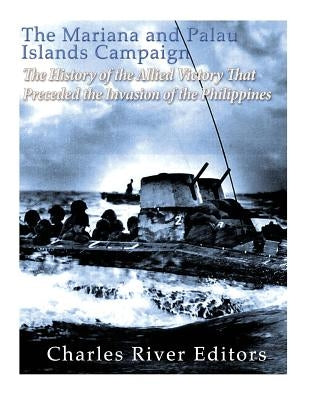 The Mariana and Palau Islands Campaign: The History of the Allied Victory That Preceded the Invasion of the Philippines by Charles River