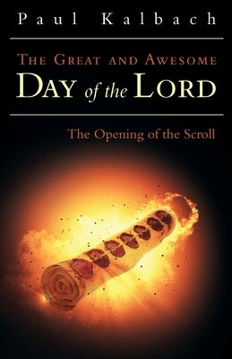 The Great and Awesome Day of the Lord: The Opening of the Scroll by Kalbach, Paul