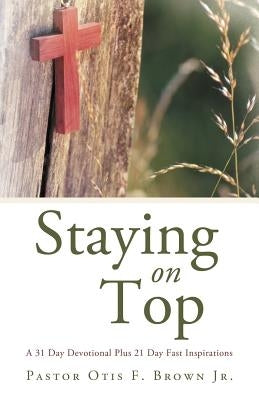 Staying on Top: A 31 Day Devotional Plus 21 Day Fast Inspirations by Brown, Pastor Otis F., Jr.