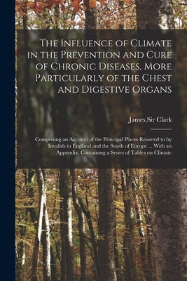 The Influence of Climate in the Prevention and Cure of Chronic Diseases, More Particularly of the Chest and Digestive Organs: Comprising an Account of by Clark, James