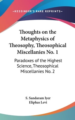 Thoughts on the Metaphysics of Theosophy, Theosophical Miscellanies No. 1: Paradoxes of the Highest Science, Theosophical Miscellanies No. 2 by Iyer, S. Sandaram