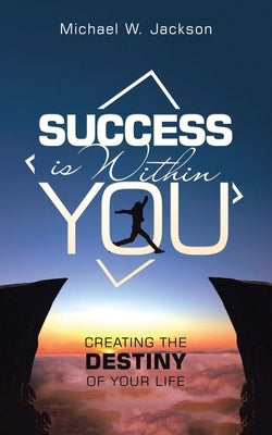 Success Is Within You: Creating the Destiny of Your Life by Jackson, Michael W.
