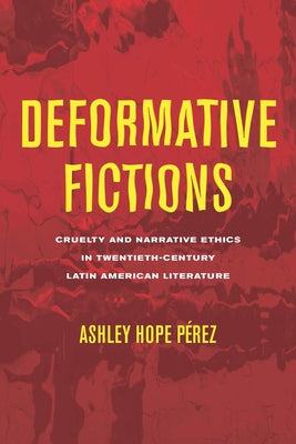 Deformative Fictions: Cruelty and Narrative Ethics in Twentieth-Century Latin American Literature by P駻ez, Ashley Hope