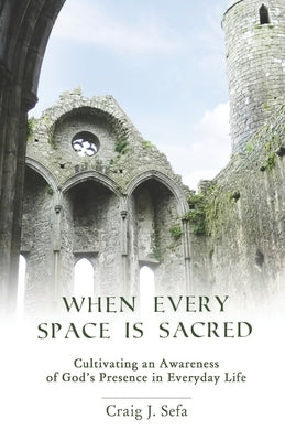 When Every Space Is Sacred: Cultivating an Awareness of God's Presence in Everyday Life by Sefa, Craig J.