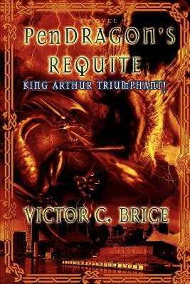 PenDRAGON'S REQUITE: King Arthur Triumphant! by Brice, Victor C.