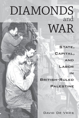 Diamonds and War: State, Capital, and Labor in British-Ruled Palestine by Vries, David De