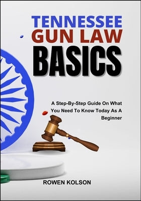 Tennessee Gun Law Basics: A Step-By-Step Guide On What You Need To Know Today As A Beginner by Kolson, Rowen