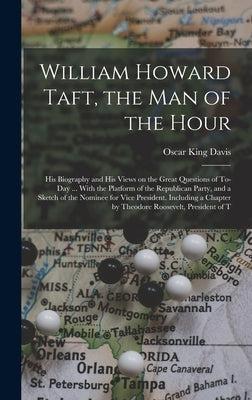 William Howard Taft, the man of the Hour; his Biography and his Views on the Great Questions of To-day ... With the Platform of the Republican Party, by Davis, Oscar King