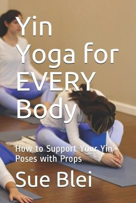 Yin Yoga for Every Body: How to Support Your Yin Poses with Props by Blei, Sue
