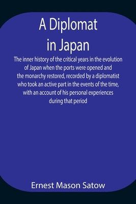 A Diplomat in Japan The inner history of the critical years in the evolution of Japan when the ports were opened and the monarchy restored, recorded b by Mason Satow, Ernest