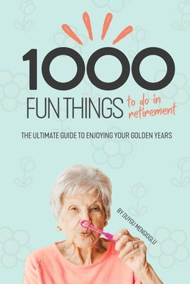 1000 Fun Things to Do in Retirement: The Ultimate Guide to Enjoying Your Golden Years by Mengioglu, Duygu