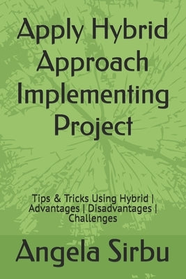 Apply Hybrid Approach Implementing Project: Tips & Tricks Using Hybrid Advantages Disadvantages Challenges by Sirbu, Angela