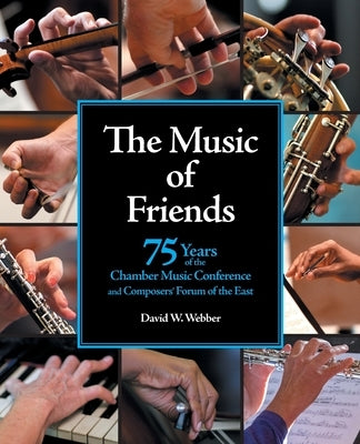 The Music of Friends: 75 Years of the Chamber Music Conference and Composers' Forum of the East by Webber, David W.