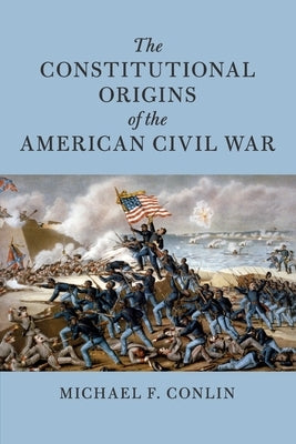 The Constitutional Origins of the American Civil War by Conlin, Michael F.