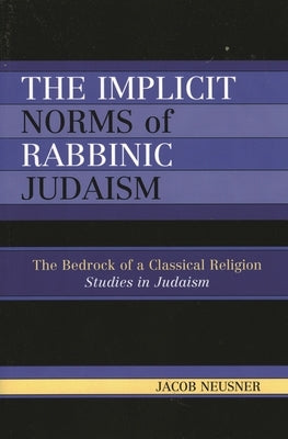 The Implicit Norms of Rabbinic Judaism: The Bedrock of a Classical Religion by Neusner, Jacob