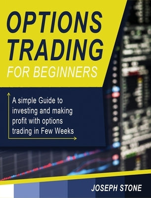 Options Trading for Beginners: A simple Guide to investing and making profit with options trading in Few Weeks by Stone, Joseph