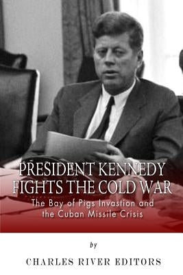 President Kennedy Fights the Cold War: The Bay of Pigs Invasion and the Cuban Missile Crisis by Charles River