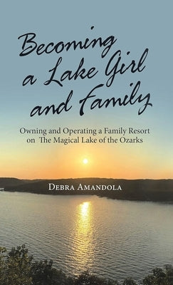 Becoming a Lake Girl and Family: Owning and Operating a Family Resort on the Magical Lake of the Ozarks by Amandola, Debra