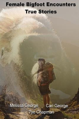Female Bigfoot Encounters. True Stories. by George, Cari S.