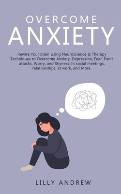 Overcome Anxiety: Rewire Your Brain Using Neuroscience & Therapy Techniques to Overcome Anxiety, Depression, Fear, Panic Attacks, Worry, by Andrew, Lilly