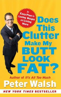 Does This Clutter Make My Butt Look Fat?: An Easy Plan for Losing Weight and Living More by Walsh, Peter