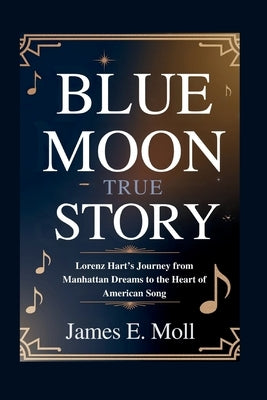 Blue Moon True story: Lorenz Hart's Journey from Manhattan Dreams to the Heart of American Song by Moll, James E.