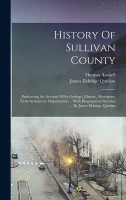 History Of Sullivan County: Embracing An Account Of Its Geology, Climate, Aborigines, Early Settlement, Organization ... With Biographical Sketche by Quinlan, James Eldridge