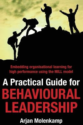 A Practical Guide for Behavioural Leadership: Embedding organisational learning for high performance using the MILL model by Molenkamp, Arjan