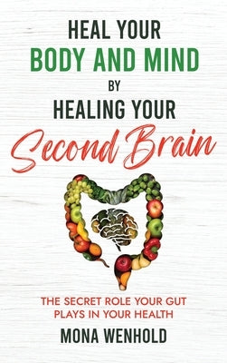 Heal Your Body and Mind by Healing Your Second Brain: The Secret Role Your Gut Plays in Your Health by Wenhold, Mona