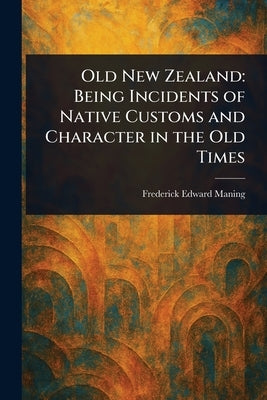 Old New Zealand: Being Incidents of Native Customs and Character in the Old Times by Maning, Frederick Edward