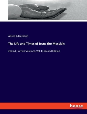 The Life and Times of Jesus the Messiah;: 2nd ed., in Two Volumes, Vol. II, Second Edition by Edersheim, Alfred