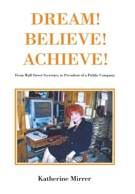 Dream! Believe! Achieve!: From Wall Street Secretary to President of a Public Company by Mirrer, Katherine